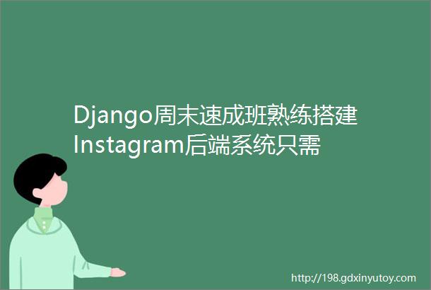 Django周末速成班熟练搭建Instagram后端系统只需两天