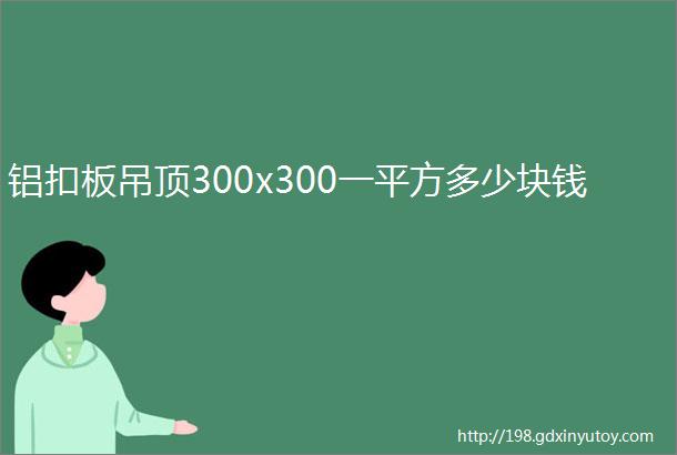 铝扣板吊顶300x300一平方多少块钱