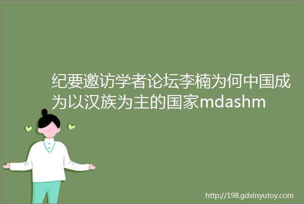 纪要邀访学者论坛李楠为何中国成为以汉族为主的国家mdashmdash基于地理因素与政治整合的考察